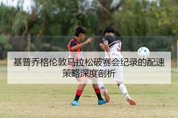 基普乔格伦敦马拉松破赛会纪录的配速策略深度剖析